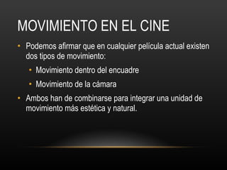 MOVIMIENTO EN EL CINE Podemos afirmar que en cualquier película actual existen dos tipos de movimiento: Movimiento dentro del encuadre  Movimiento de la cámara Ambos han de combinarse para integrar una unidad de movimiento más estética y natural. 