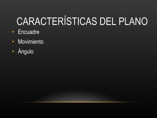 CARACTERÍSTICAS DEL PLANO Encuadre Movimiento  Ángulo 