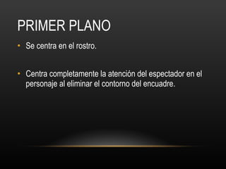 PRIMER PLANO Se centra en el rostro.  Centra completamente la atención del espectador en el personaje al eliminar el contorno del encuadre.  