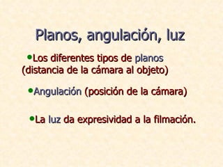 Planos, angulación, luz <ul><li>Los diferentes tipos de  planos  (distancia de la cámara al objeto) </li></ul><ul><li>Angu...