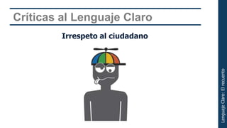 Críticas al Lenguaje Claro
         Irrespeto al ciudadano




                                  Lenguaje Claro: El recuento
 
