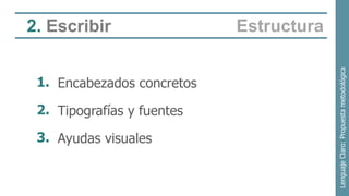 2. Escribir                 Estructura




                                         Lenguaje Claro: Propuesta metodológica
 1. Encabezados concretos

 2. Tipografías y fuentes

 3. Ayudas visuales
 
