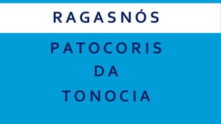 R A G A S N Ó S
P AT O C O R I S
D A
T O N O C I A
 