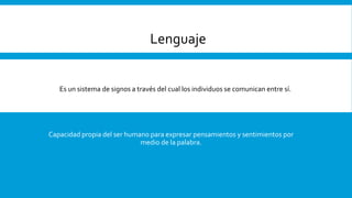Es un sistema de signos a través del cual los individuos se comunican entre sí.
Lenguaje
Capacidad propia del ser humano para expresar pensamientos y sentimientos por
medio de la palabra.
 