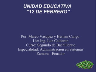 UNIDAD EDUCATIVA
“12 DE FEBRERO”
Por: Marco Vasquez y Hernan Cango
Lic: Ing. Luz Calderon
Curso: Segundo de Bachillerato
Especialidad: Administracion en Sistemas
Zamora - Ecuador
 