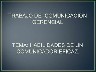 TRABAJO DE COMUNICACIÓN
GERENCIAL
TEMA: HABILIDADES DE UN
COMUNICADOR EFICAZ.
 