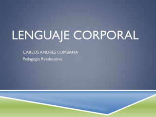 LENGUAJE CORPORAL
CARLOS ANDRES LOMBANA
Pedagogía Reeducativa

 