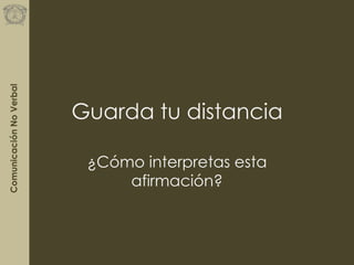 ComunicaciónNoVerbal
Guarda tu distancia
¿Cómo interpretas esta
afirmación?
 