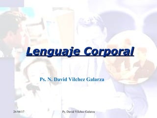 Lenguaje CorporalLenguaje Corporal
Ps. N. David Vilchez Galarza
26/04/17 Ps. David Vilchez Galarza
 