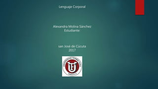 Lenguaje Corporal
Alexandra Molina Sánchez
Estudiante:
san José de Cúcuta
2017
 