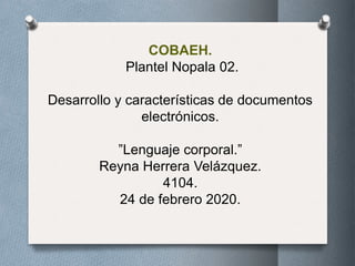 COBAEH.
Plantel Nopala 02.
Desarrollo y características de documentos
electrónicos.
”Lenguaje corporal.”
Reyna Herrera Velázquez.
4104.
24 de febrero 2020.
 