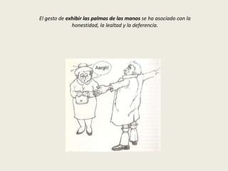 El gesto de exhibir las palmas de las manos se ha asociado con la
honestidad, la lealtad y la deferencia.
 