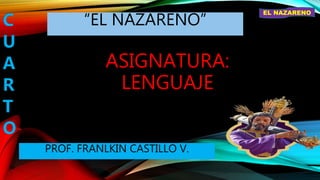 ASIGNATURA:
LENGUAJE
“EL NAZARENO”C
U
A
R
T
O
PROF. FRANLKIN CASTILLO V.
EL NAZARENO
 