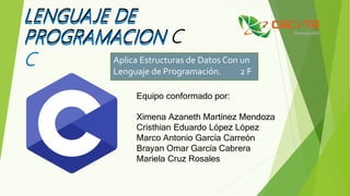 LENGUAJE DE
PROGRAMACION C
Equipo conformado por:
Ximena Azaneth Martínez Mendoza
Cristhian Eduardo López López
Marco Antonio García Carreón
Brayan Omar García Cabrera
Mariela Cruz Rosales
LENGUAJE DE
PROGRAMACION
C Aplica Estructuras de Datos Con un
Lenguaje de Programación. 2 F
 