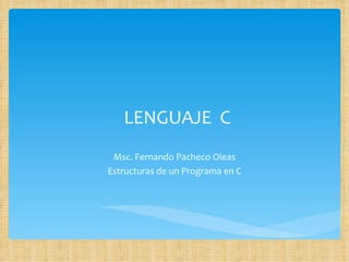 LENGUAJE  C Msc. Fernando Pacheco Oleas Estructuras de un Programa en C 
