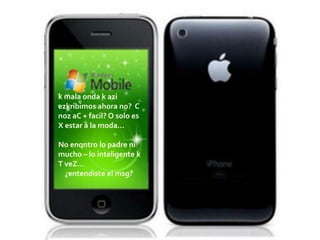 k mala onda k aziezkribimos ahora no?  C nozaC + facil? O solo es X estar a la moda…No enqntro lo padre ni mucho – lo inteligente k T veZ…    ¿entendiste el msg?