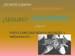 ¿TE DISTE CUENTA?¿NOOOOOOOOOO??¿SEGUROS?¿SEGURO?¿segura?PUES CLARO QUE NO!!!! SI NO DICES  ¡¡ NADAAAAA!!!.... 