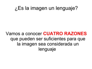¿Es la imagen un lenguaje?
Vamos a conocer CUATRO RAZONES
que pueden ser suficientes para que
la imagen sea considerada un
lenguaje
 