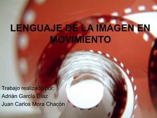 LENGUAJE DE LA IMAGEN EN
MOVIMIENTO
Trabajo realizado por:
Adrián García Díaz
Juan Carlos Mora Chacón
 