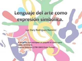 Luz Dary Rodríguez Ramírez
A veces hay que estropear un poquito el cuadro para
poder terminarlo.
Eugène Delacroix (1798-1863) Pintor francés.
 