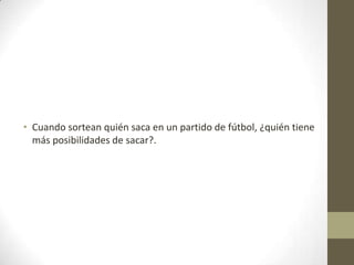 • Cuando sortean quién saca en un partido de fútbol, ¿quién tiene
más posibilidades de sacar?.
 
