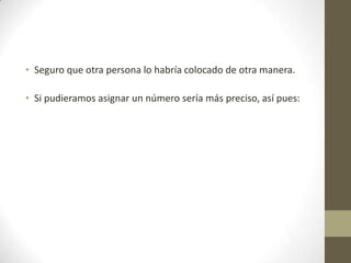 • Seguro que otra persona lo habría colocado de otra manera.
• Si pudieramos asignar un número sería más preciso, así pues:
 