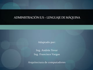 Adaptado por:
Ing. Andrés Tovar
Ing. Francisco Vargas
Arquitectura de computadores
ADMINISTRACIÓN E/S – LENGUAJEDE MÁQUINA
 