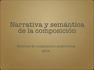 Narrativa y semántica 
de la composición 
Material de composición audiovisual 
2014 
 