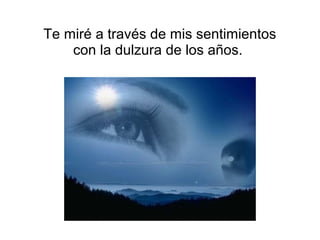 Te miré a través de mis sentimientos
con la dulzura de los años.