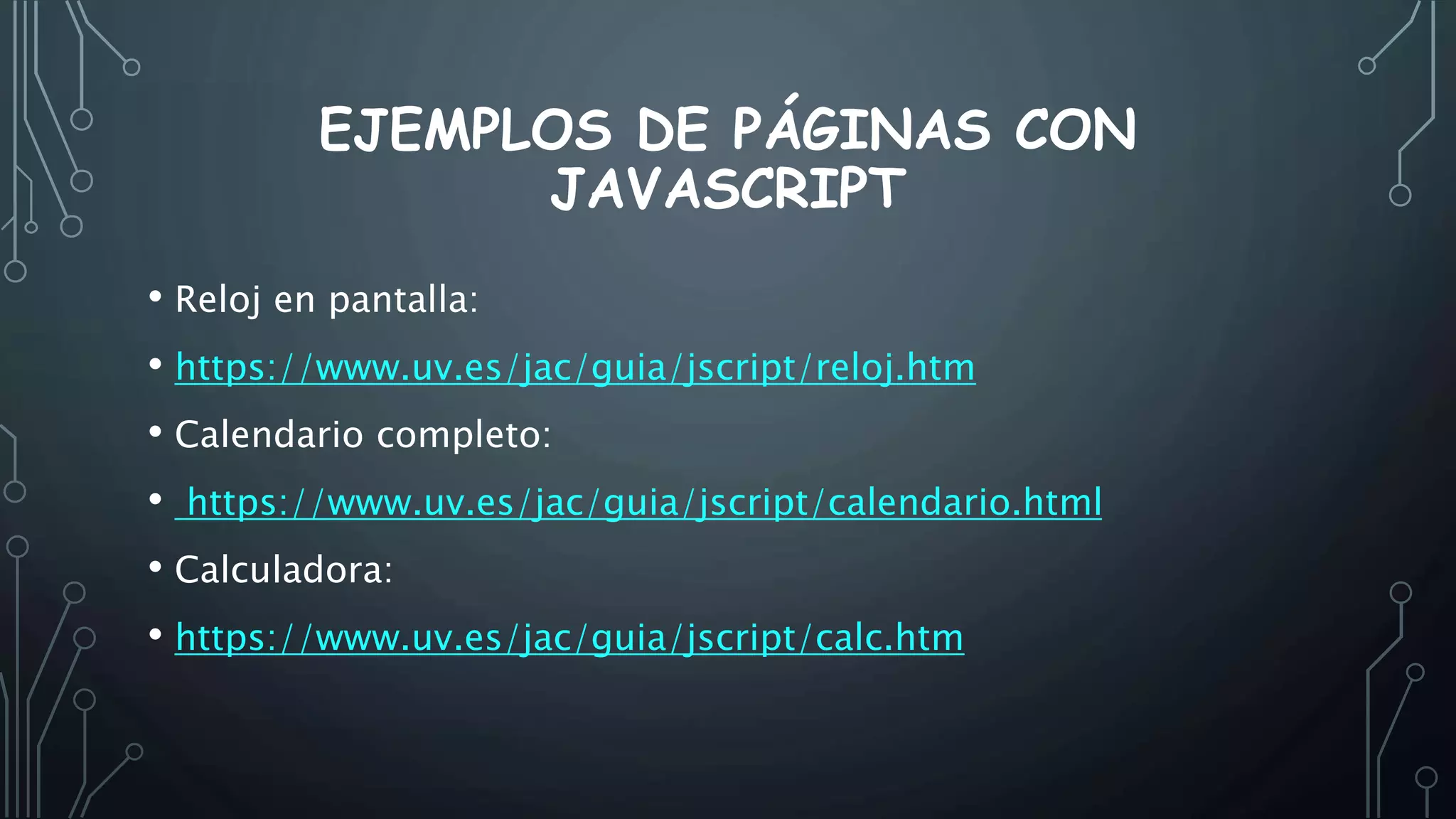 EJEMPLOS DE PÁGINAS CON
JAVASCRIPT
• Reloj en pantalla:
• https://www.uv.es/jac/guia/jscript/reloj.htm
• Calendario completo:
• https://www.uv.es/jac/guia/jscript/calendario.html
• Calculadora:
• https://www.uv.es/jac/guia/jscript/calc.htm
 
