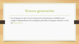 Tercera generación
• Los lenguajes de alto nivvel sustituyen las instrucciones simbólicas por
códigos independientes de la máquina, parecidas al lenguaje humano o al de
lasMatemáticas.
 