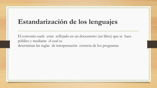 Estandarización de los lenguajes
El convenio suele  estar  reflejado en un documento (un libro) que se  hace
público y mediante  el cual se
determinan las reglas  de interpretación  correcta de los programas
 
