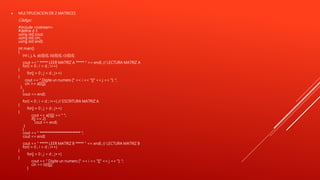  MULTIPLICACION DE 2 MATRICES
Código:
#include <iostream>
#define d 3
using std::cout;
using std::cin;
using std::endl;
int main()
{
int i, j, k, a[d][d], b[d][d], c[d][d];
cout << " ***** LEER MATRIZ A ***** " << endl; // LECTURA MATRIZ A
for(i = 0 ; i < d ; i++)
{
for(j = 0 ; j < d ; j++)
{
cout << " Digite un numero [" << i << "][" << j << "]: ";
cin >> a[i][j];
}
}
cout << endl;
for(i = 0 ; i < d ; i++) // ESCRITURA MATRIZ A
{
for(j = 0 ; j < d ; j++)
{
cout << a[i][j] << " ";
if(j == 2)
cout << endl;
}
}
cout << " ************************* ";
cout << endl;
cout << " ***** LEER MATRIZ B ***** " << endl; // LECTURA MATRIZ B
for(i = 0 ; i < d ; i++)
{
for(j = 0 ; j < d ; j++)
{
cout << " Digite un numero [" << i << "][" << j << "]: ";
cin >> b[i][j];
}
 