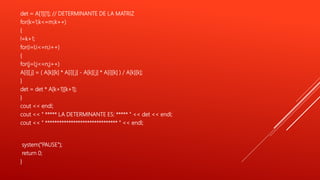 det = A[1][1]; // DETERMINANTE DE LA MATRIZ
for(k=1;k<=m;k++)
{
l=k+1;
for(i=l;i<=n;i++)
{
for(j=l;j<=n;j++)
A[i][ j] = ( A[k][k] * A[i][ j] - A[k][ j] * A[i][k] ) / A[k][k];
}
det = det * A[k+1][k+1];
}
cout << endl;
cout << " ***** LA DETERMINANTE ES: ***** " << det << endl;
cout << " ******************************* " << endl;
system("PAUSE");
return 0;
}
 