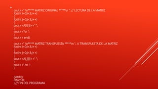 
cout<<" n***** MATRIZ ORIGINAL *****n "; // LECTURA DE LA MATRIZ
for(int i=0;i<3;i++)
{
for(int j=0;j<3;j++)
{
cout<<A[i][ j]<<" ";
}
cout<<"n ";
}
cout<< endl;
cout<<" n***** MATRIZ TRANSPUESTA *****n "; // TRANSPUESTA DE LA MATRIZ
for(int i=0;i<3;i++)
{
for(int j=0;j<3;j++)
{
cout<<A[ j][i]<<" ";
}
cout<<" n ";
}
getch();
return 0;
} // FIN DEL PROGRAMA
 