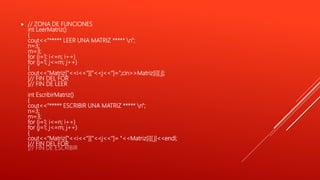  // ZONA DE FUNCIONES
int LeerMatriz()
{
cout<<"***** LEER UNA MATRIZ ***** n";
n=3;
m=3;
for (i=1; i<=n; i++)
for (j=1; j<=m; j++)
{
cout<<"Matriz["<<i<<"]["<<j<<"]=";cin>>Matriz[i][ j];
}// FIN DEL FOR
}// FIN DE LEER
int EscribirMatriz()
{
cout<<"***** ESCRIBIR UNA MATRIZ ***** n";
n=3;
m=3;
for (i=1; i<=n; i++)
for (j=1; j<=m; j++)
{
cout<<"Matriz["<<i<<"]["<<j<<"]= "<<Matriz[i][ j]<<endl;
}// FIN DEL FOR
}// FIN DE ESCRIBIR
 