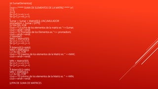 int SumarElementos()
{
cout<<"***** SUMA DE ELEMENTOS DE LA MATRIZ ***** n";
n=3;
m=3;
for (i=1; i<=n; i++)
for (j=1; j<=m; j++)
{
Sumar = Sumar + Matriz[i][ j]; //ACUMULADOR
promediom = Sumar / (m*n);
}// FIN DEL FOR
cout<<"La suma de los elementos de la matriz es: "<<Sumar;
cout<<endl<<endl;
cout<<"El Promedio de los Elementos es: "<< promediom;
cout<<endl<<endl;
// MAXIMO
MAX = Matriz[1][1];
for (i=1; i<=n; i++)
for (j=1; j<=m; j++)
{
if (Matriz[i][ j]>MAX)
MAX = Matriz[i][ j];
} // IN DEL FOR
cout<<"El maximo de los elementos de la Matriz es: " <<MAX;
cout<<endl<<endl;
MIN = Matriz[1][1];
for (i=1; i<=n; i++)
for (j=1; j<=m; j++)
{
if (Matriz[i][ j]<MIN)
MIN = Matriz[i][ j];
} // IN DEL FOR
cout<<"El minimo de los elementos de la Matriz es: " <<MIN;
cout<<endl<<endl;
}//FIN DE SUMA DE MATRICES
 