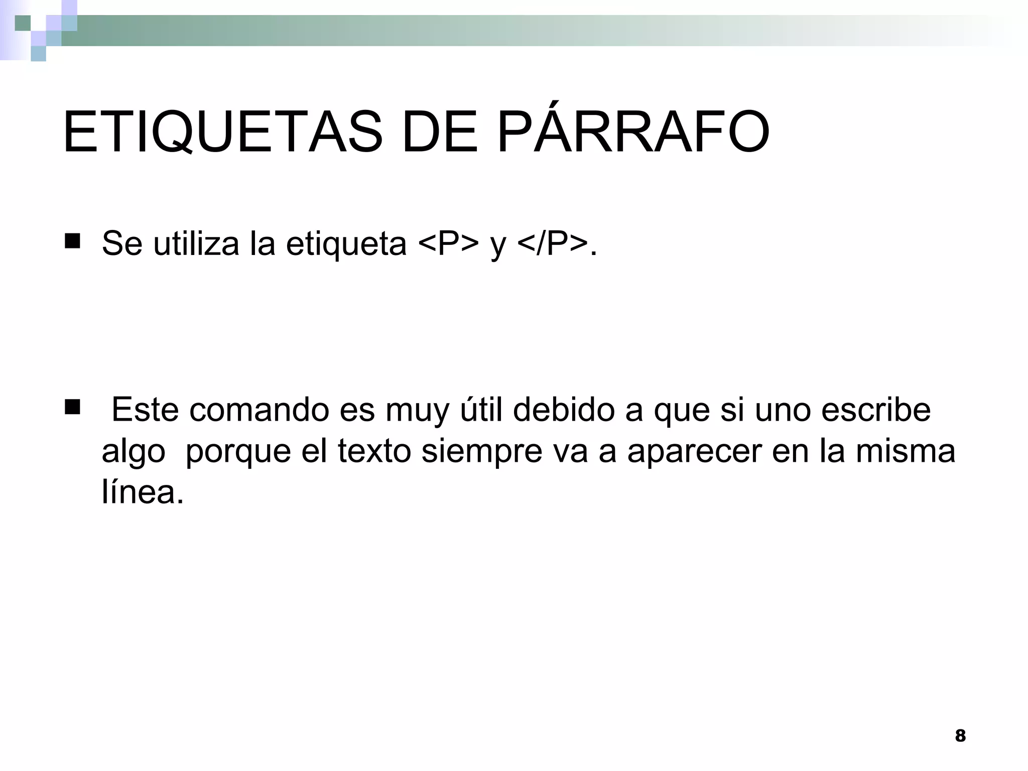 ETIQUETAS DE PÁRRAFO
   Se utiliza la etiqueta <P> y </P>.



    Este comando es muy útil debido a que si uno escribe
    algo porque el texto siempre va a aparecer en la misma
    línea.




                                                         8
 