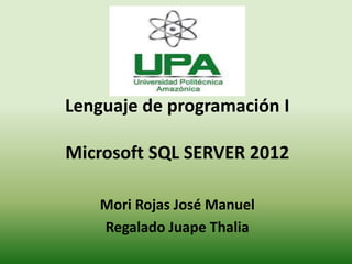 Lenguaje de programación I
Microsoft SQL SERVER 2012
Mori Rojas José Manuel
Regalado Juape Thalia
 