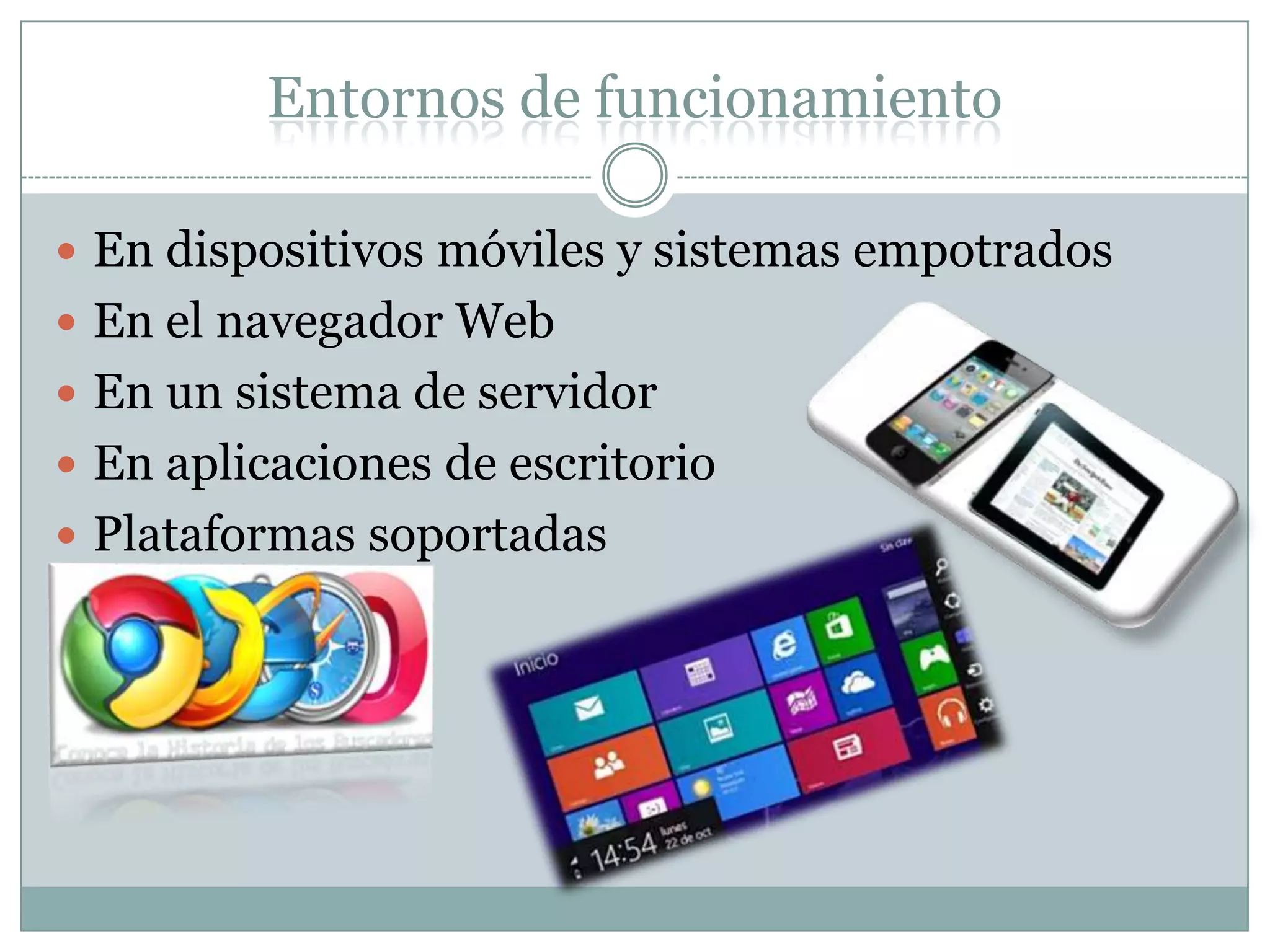 Entornos de funcionamiento
 En dispositivos móviles y sistemas empotrados
 En el navegador Web
 En un sistema de servidor
 En aplicaciones de escritorio
 Plataformas soportadas
 