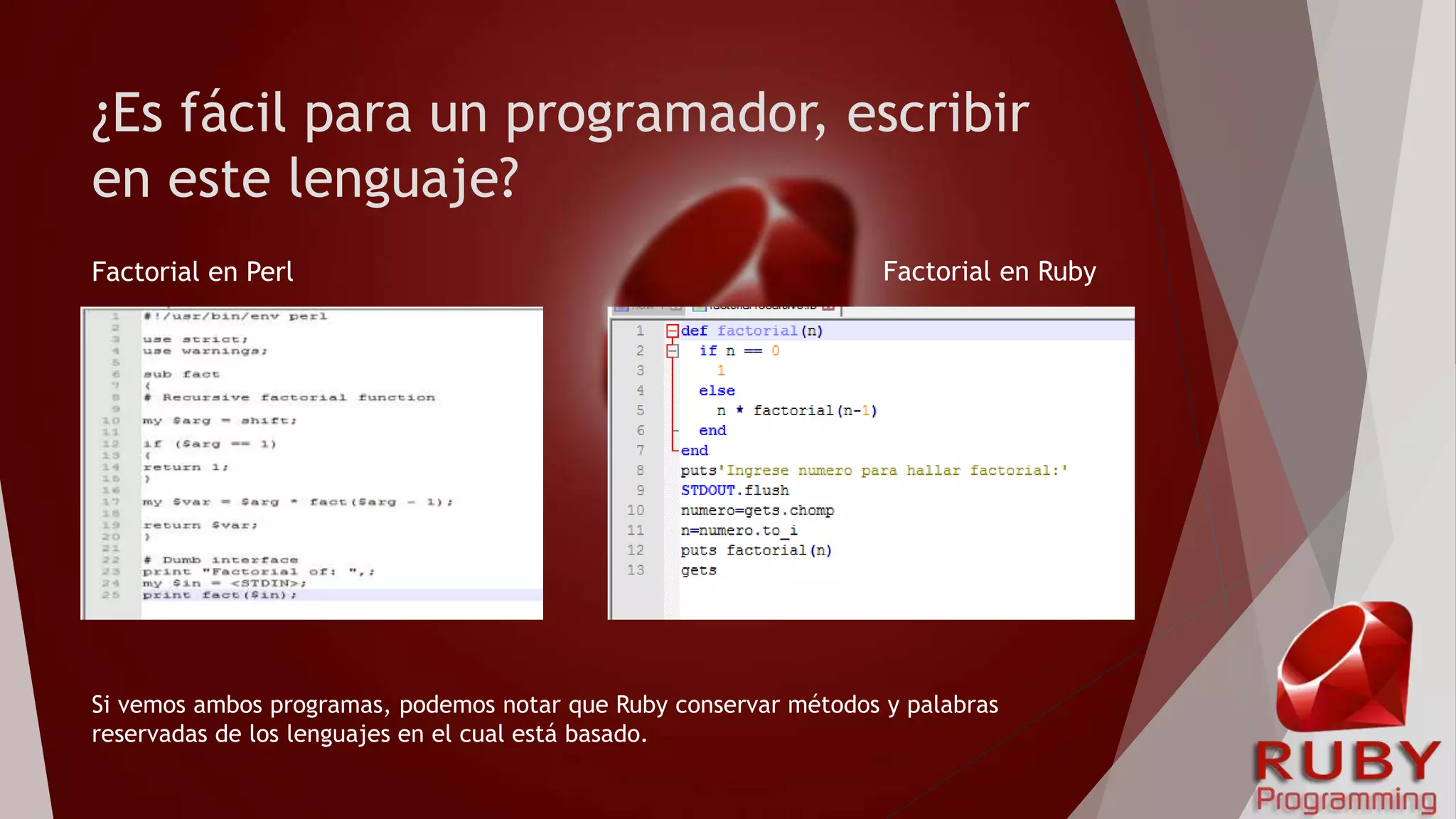 ¿Es fácil para un programador, escribir
en este lenguaje?
Factorial en Perl Factorial en Ruby
Si vemos ambos programas, podemos notar que Ruby conservar métodos y palabras
reservadas de los lenguajes en el cual está basado.
 
