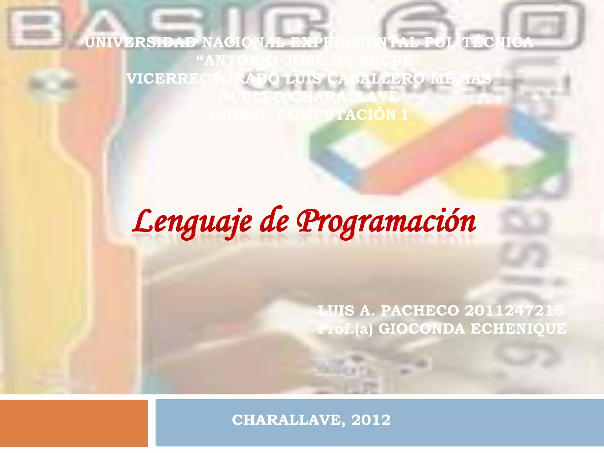 UNIVERSIDAD NACIONAL EXPERIMENTAL POLITÉCNICA
           “ANTONIO JOSÉ DE SUCRE”
    VICERRECTORADO LUIS CABALLERO MEJÍAS
              NÚCLEO CHARALLAVE
             CURSO: COMPUTACIÓN I




                       LUIS A. PACHECO 2011247215
                       Prof.(a) GIOCONDA ECHENIQUE




              CHARALLAVE, 2012
 