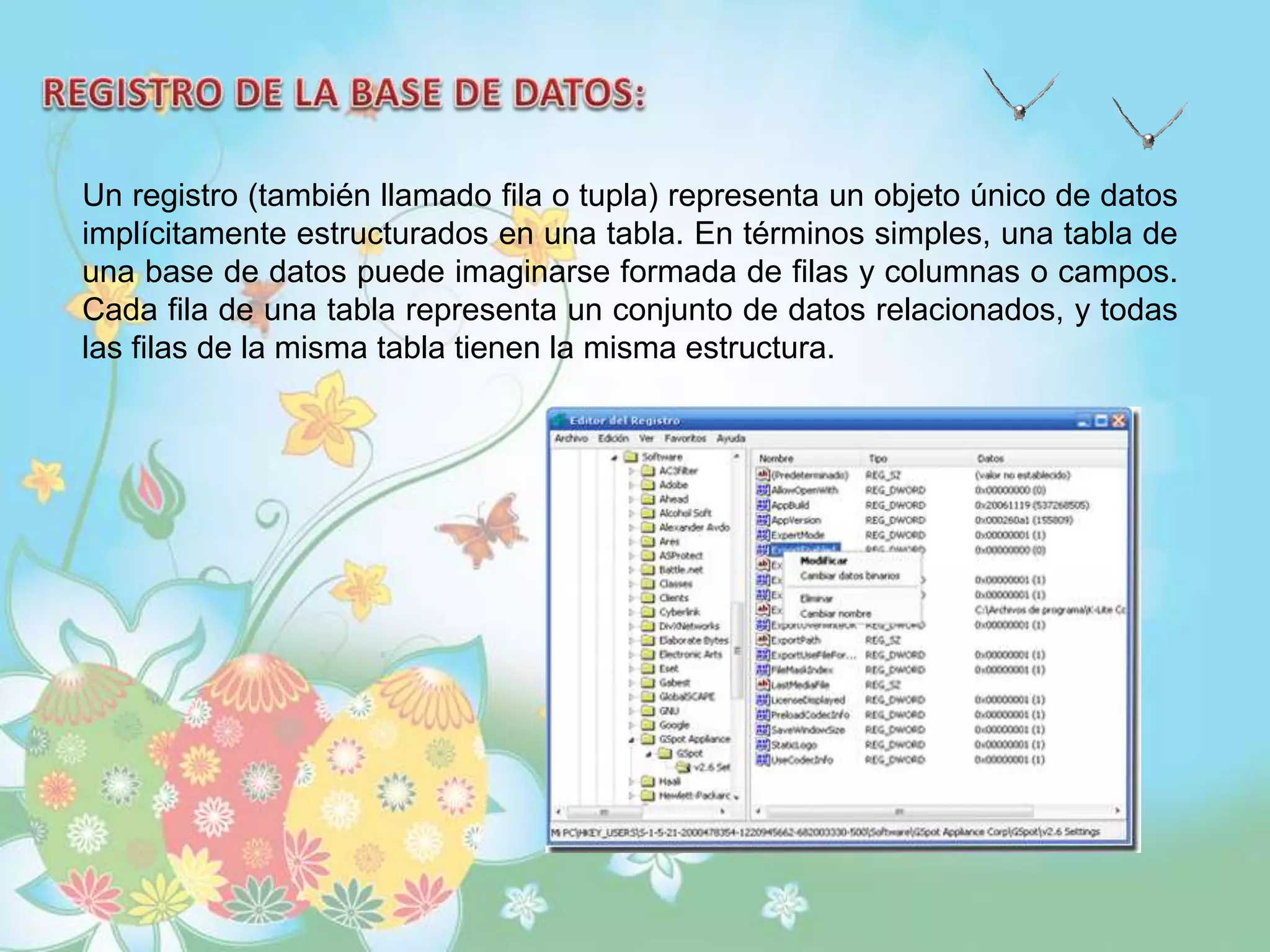 Un registro (también llamado fila o tupla) representa un objeto único de datos
implícitamente estructurados en una tabla. En términos simples, una tabla de
una base de datos puede imaginarse formada de filas y columnas o campos.
Cada fila de una tabla representa un conjunto de datos relacionados, y todas
las filas de la misma tabla tienen la misma estructura.
 