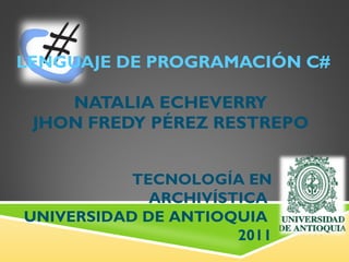 LENGUAJE DE PROGRAMACIÓN C# NATALIA ECHEVERRY  JHON FREDY PÉREZ RESTREPO  TECNOLOGÍA EN ARCHIVÍSTICA  UNIVERSIDAD DE ANTIOQUIA  2011 