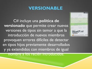 VERSIONABLE C# incluye una  política de versionado  que permite crear nuevas versiones de tipos sin temor a que la introducción de nuevos miembros provoquen errores difíciles de detectar en tipos hijos previamente desarrollados y ya extendidos con miembros de igual nombre a los recién introducidos. 
