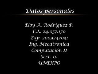 Datos personales

Eloy A. Rodríguez P.
    C.I.: 24.057.170
   Exp. 2009247031
  Ing. Mecatronica
   Computación II
        Secc. 01
       UNEXPO
 