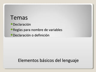 Temas Declaración Reglas para nombre de variables Declaración o definición Elementos básicos del lenguaje 