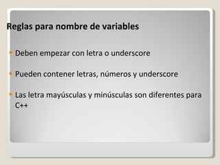 Reglas para nombre de variables Deben empezar con letra o underscore   Pueden contener letras, números y underscore   Las letra mayúsculas y minúsculas son diferentes para C++ 