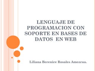 LENGUAJE DE
PROGRAMACION CON
SOPORTE EN BASES DE
DATOS EN WEB
Liliana Berenice Rosales Amezcua.
 