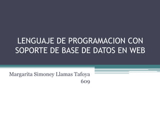 LENGUAJE DE PROGRAMACION CON
SOPORTE DE BASE DE DATOS EN WEB
Margarita Simoney Llamas Tafoya
609
 